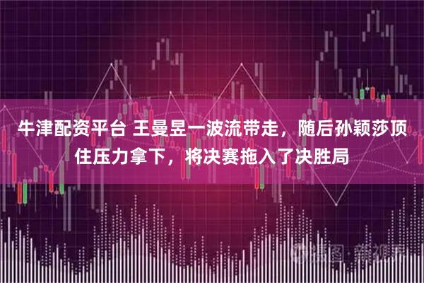 牛津配资平台 王曼昱一波流带走，随后孙颖莎顶住压力拿下，将决赛拖入了决胜局