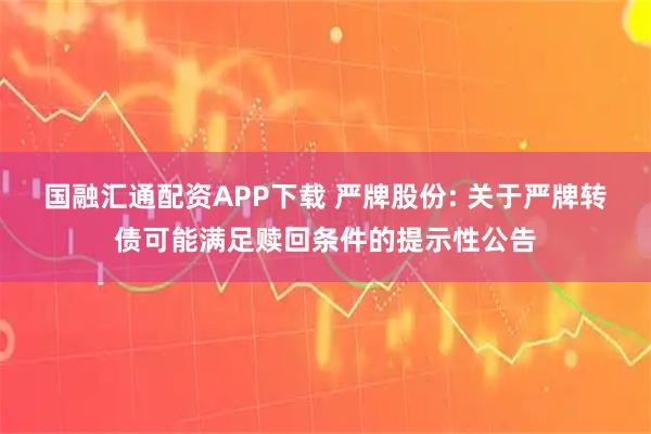 国融汇通配资APP下载 严牌股份: 关于严牌转债可能满足赎回条件的提示性公告