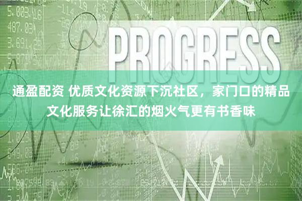 通盈配资 优质文化资源下沉社区，家门口的精品文化服务让徐汇的烟火气更有书香味