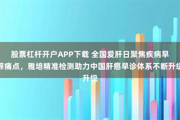 股票杠杆开户APP下载 全国爱肝日聚焦疾病早筛痛点，雅培精准检测助力中国肝癌早诊体系不断升级