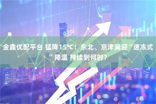 金鑫优配平台 猛降15℃！东北、京津冀迎“速冻式”降温 持续到何时？