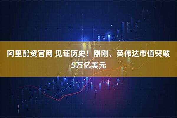 阿里配资官网 见证历史！刚刚，英伟达市值突破5万亿美元