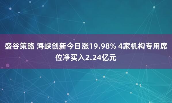 盛谷策略 海峡创新今日涨19.98% 4家机构专用席位净买入2.24亿元