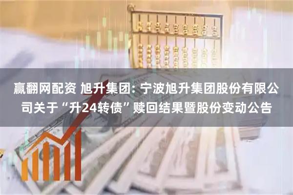赢翻网配资 旭升集团: 宁波旭升集团股份有限公司关于“升24转债”赎回结果暨股份变动公告