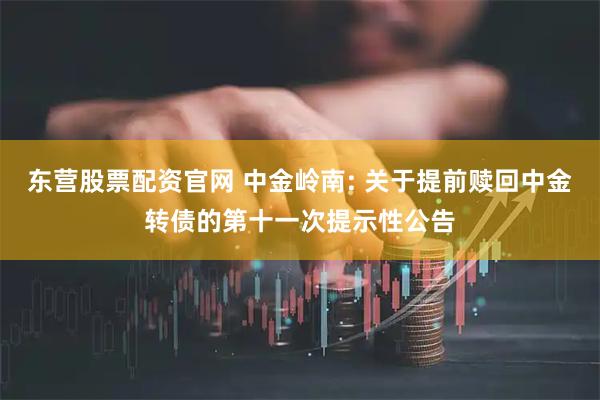 东营股票配资官网 中金岭南: 关于提前赎回中金转债的第十一次提示性公告