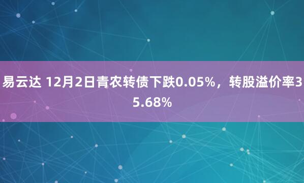 易云达 12月2日青农转债下跌0.05%，转股溢价率35.68%