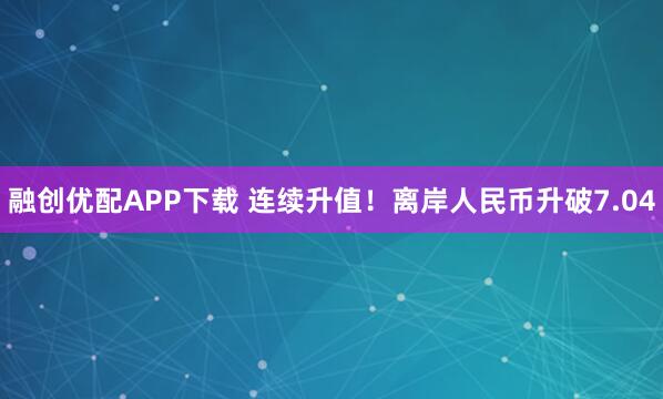 融创优配APP下载 连续升值！离岸人民币升破7.04