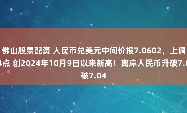 佛山股票配资 人民币兑美元中间价报7.0602，上调54点 创2024年10月9日以来新高！离岸人民币升破7.04