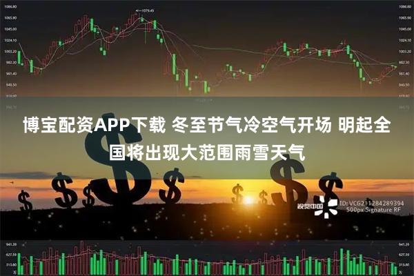 博宝配资APP下载 冬至节气冷空气开场 明起全国将出现大范围雨雪天气