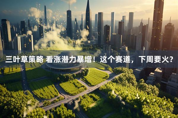 三叶草策略 看涨潜力暴增！这个赛道，下周要火？