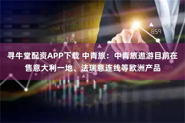 寻牛堂配资APP下载 中青旅：中青旅遨游目前在售意大利一地、法瑞意连线等欧洲产品