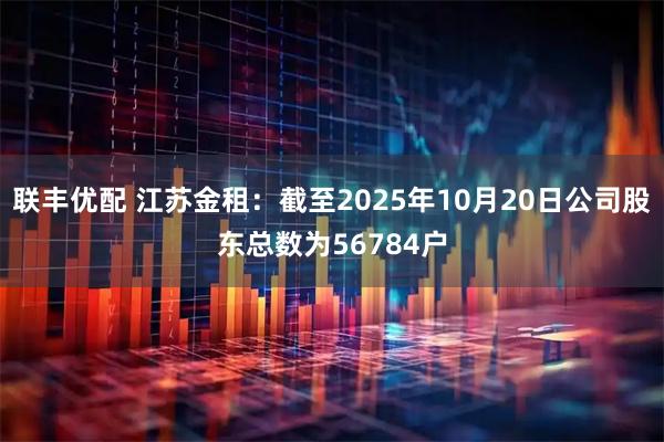 联丰优配 江苏金租：截至2025年10月20日公司股东总数为56784户