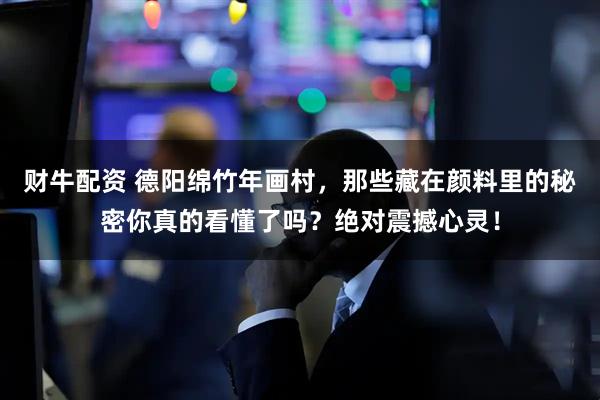 财牛配资 德阳绵竹年画村，那些藏在颜料里的秘密你真的看懂了吗？绝对震撼心灵！