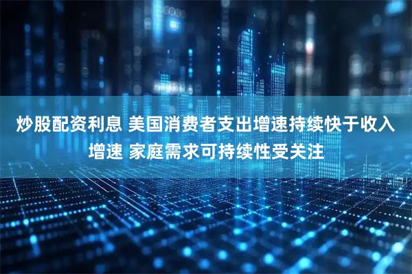 炒股配资利息 美国消费者支出增速持续快于收入增速 家庭需求可持续性受关注