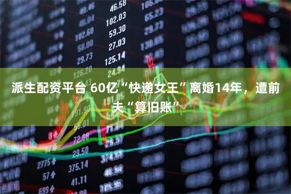 派生配资平台 60亿“快递女王”离婚14年，遭前夫“算旧账”