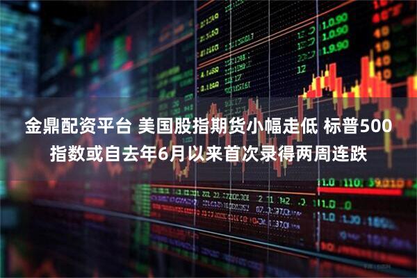 金鼎配资平台 美国股指期货小幅走低 标普500指数或自去年6月以来首次录得两周连跌