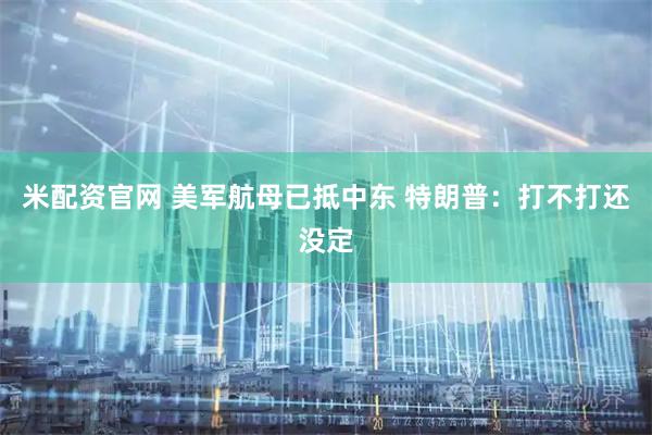 米配资官网 美军航母已抵中东 特朗普：打不打还没定
