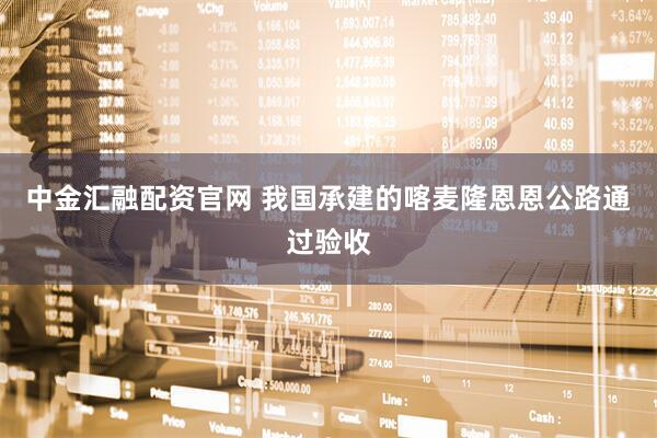 中金汇融配资官网 我国承建的喀麦隆恩恩公路通过验收