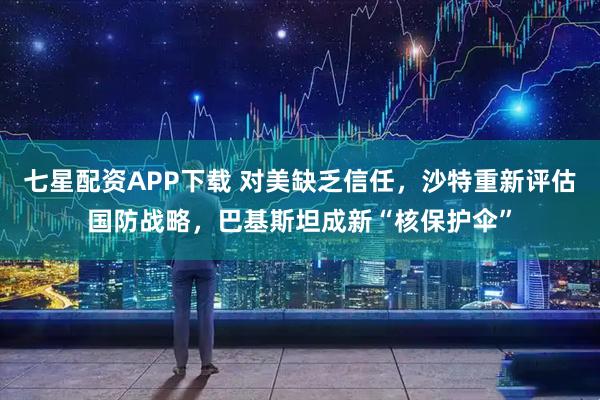 七星配资APP下载 对美缺乏信任，沙特重新评估国防战略，巴基斯坦成新“核保护伞”
