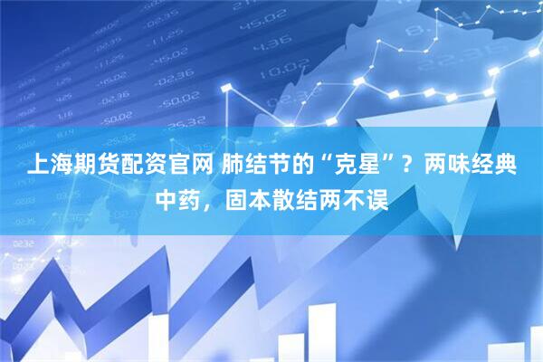 上海期货配资官网 肺结节的“克星”？两味经典中药，固本散结两不误