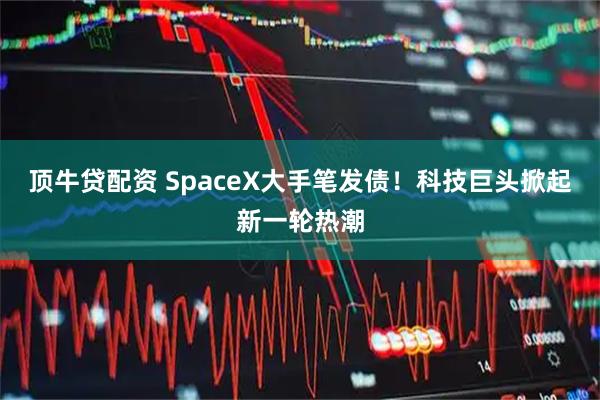 顶牛贷配资 SpaceX大手笔发债！科技巨头掀起新一轮热潮