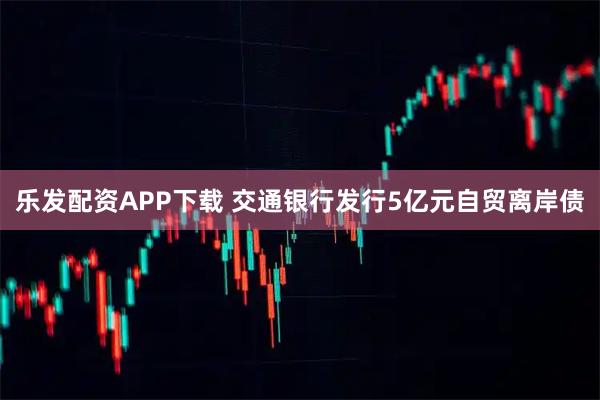 乐发配资APP下载 交通银行发行5亿元自贸离岸债